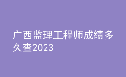 广西监理工程师成绩多久查2023