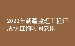 2023年新疆监理工程师成绩查询时间安排