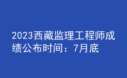 2023西藏监理工程师成绩公布时间：7月底