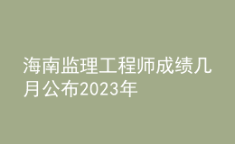 海南监理工程师成绩几月公布2023年