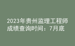 2023年贵州监理工程师成绩查询时间：7月底