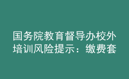 国务院教育督导办校外培训风险提示：缴费套路多，警惕勿上当