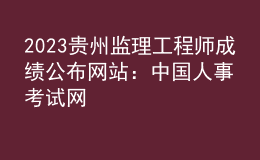 2023贵州监理工程师成绩公布网站：中国人事考试网