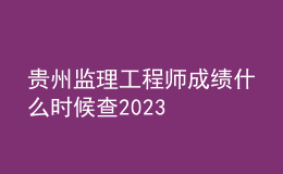 贵州监理工程师成绩什么时候查2023