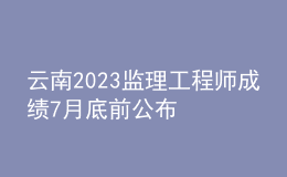 云南2023监理工程师成绩7月底前公布