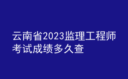 云南省2023监理工程师考试成绩多久查