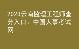 2023云南监理工程师查分入口：中国人事考试网