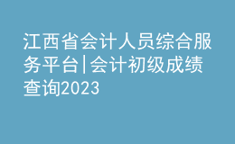 江西省会计人员综合服务平台|会计初级成绩查询2023