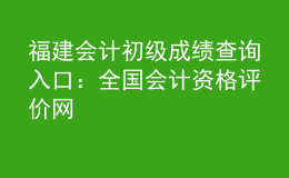福建会计初级成绩查询入口：全国会计资格评价网