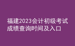 福建2023会计初级考试成绩查询时间及入口