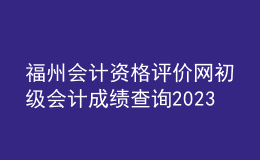 福州会计资格评价网初级会计成绩查询2023