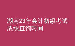 湖南23年会计初级考试成绩查询时间