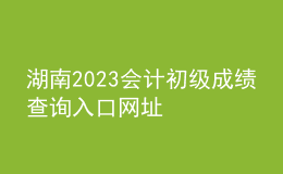 湖南2023会计初级成绩查询入口网址