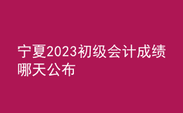 宁夏2023初级会计成绩哪天公布