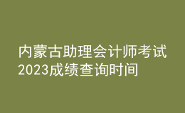 内蒙古助理会计师考试2023成绩查询时间