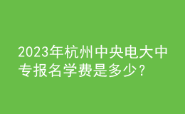 2023年杭州中央电大中专报名学费是多少？