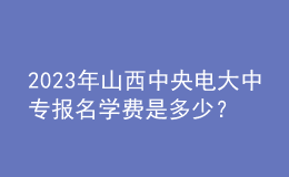 2023年山西中央电大中专报名学费是多少？