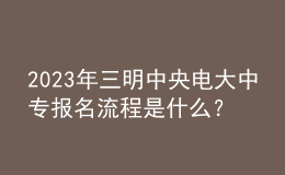 2023年三明中央电大中专报名流程是什么？