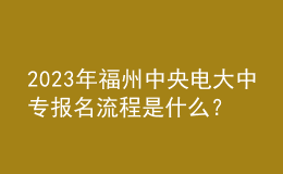 2023年福州中央电大中专报名流程是什么？