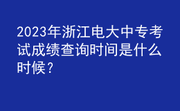 2023年浙江电大中专考试成绩查询时间是什么时候？