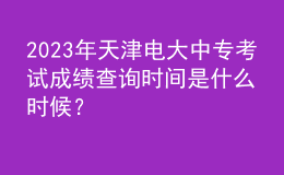 2023年天津电大中专考试成绩查询时间是什么时候？