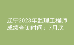 辽宁2023年监理工程师成绩查询时间：7月底