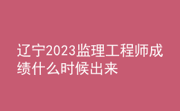 辽宁2023监理工程师成绩什么时候出来