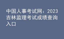 中国人事考试网：2023吉林监理考试成绩查询入口