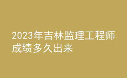 2023年吉林监理工程师成绩多久出来