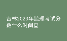 吉林2023年监理考试分数什么时间查