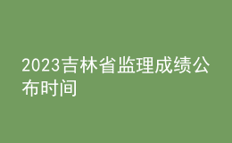 2023吉林省监理成绩公布时间