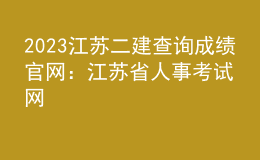2023江苏二建查询成绩官网：江苏省人事考试网