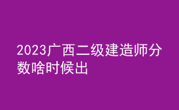 2023广西二级建造师分数啥时候出