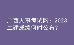 广西人事考试网：2023二建成绩何时公布？