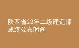 陕西省23年二级建造师成绩公布时间