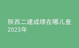 陕西二建成绩在哪儿查2023年