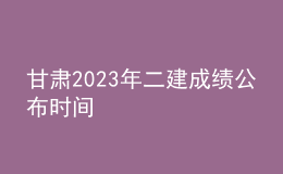 甘肃2023年二建成绩公布时间
