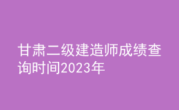 甘肃二级建造师成绩查询时间2023年