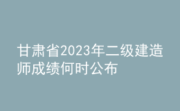 甘肃省2023年二级建造师成绩何时公布