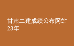 甘肃二建成绩公布网站23年