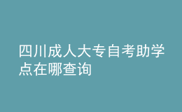 四川成人大专自考助学点在哪查询 