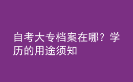 自考大专档案在哪？学历的用途须知 