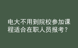 电大不用到院校参加课程适合在职人员报考？