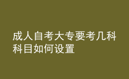 成人自考大专要考几科 科目如何设置 