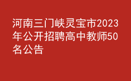 河南三门峡灵宝市2023年公开招聘高中教师50名公告