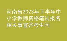 河南省2023年下半年中小学教师资格笔试报名相关事宜答考生问