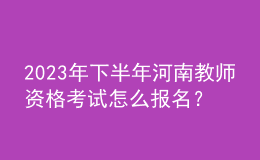 2023年下半年河南教师资格考试怎么报名？