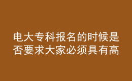 电大专科报名的时候是否要求大家必须具有高中的学历