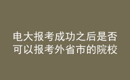 电大报考成功之后是否可以报考外省市的院校继续深造？