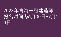 2023年青海一级建造师报名时间为6月30日-7月10日